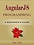 ANGULARJS: Programming, For Beginners, Learn Coding Fast! Angular JS Language Crash Course, A Quick Start Guide, Web Tutorial Book with Hands-On Projects, In Easy Steps! An Ultimate Beginner's Guide!