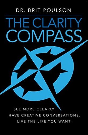 The Clarity Compass: See More Clearly. Have Creative Conversations. Live the Life You Want. (The Brit Poulson PhD Collection)