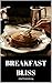 Breakfast Bliss: Enjoy your breakfast more than ever - with these delicious breakfast recipes - This book covers a variety of recipes and drinks to create a truly blissful breakfast