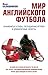 Мир английского футбола. Знаменитые клубы, легендарные игроки и драматичные сюжеты