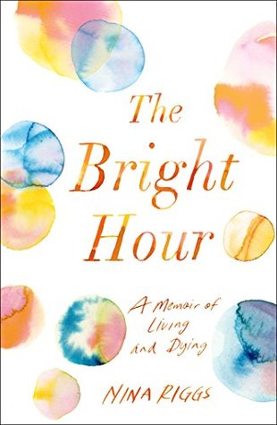 The Bright Hour: A Memoir of Living and Dying