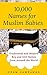 10,000 Names for Muslim Babies: Traditional and Modern Boy and Girl Names from Around the World
