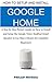 How to Install and Setup Google Home: A Step by Step Picture Guide to Install and Setup Google Voice-Enabled Speaker in less than 2 Hours for Complete Beginners