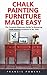 Chalk Painting Furniture Made Easy : The Complete Beginners Guide to Mastering Chalk Painting Furniture in No Time!