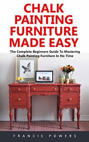 Chalk Painting Furniture Made Easy : The Complete Beginners Guide to Mastering Chalk Painting Furniture in No Time! (Kindle Edition)