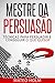 MESTRE DA PERSUASÃO: TÉCNICAS PARA PERSUADIR E CONSEGUIR O QUE QUISER: Persuasão e linguagem corporal, uma ferramenta poderosa para CONVENCER (Portuguese Edition)