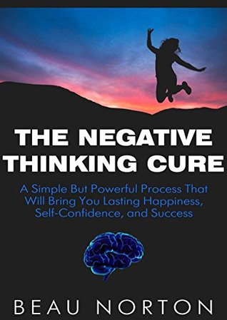 The Negative Thinking Cure: A Simple But Powerful Process That Will Bring You Lasting Happiness, Self-Confidence, and Success (Kindle Edition)