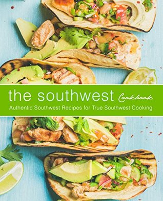 The Southwest Cookbook: Authentic Southwest Recipes for True Southwest Cooking (Kindle Edition)