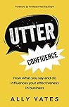 Utter Confidence: How what you say and do influences your effectiveness in business