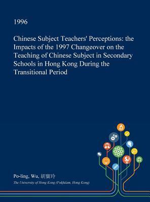 Chinese Subject Teachers' Perceptions: the Impacts of the 1997 Changeover on the Teaching of Chinese Subject in Secondary Schools in Hong Kong During the Transitional Period