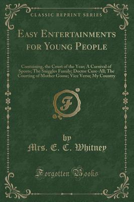 Easy Entertainments for Young People: Containing, the Court of the Year; A Carnival of Sports; The Sniggles Family; Doctor Cure-All; The Courting of ... Vice Versa; My Country (Classic Reprint)