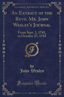 An Extract of the Revd. Mr. John Wesley's Journal: From Sept. 3, 1741, to October 27, 1743 (Classic Reprint)
