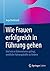 Wie Frauen erfolgreich in Führung gehen: Und wie es Unternehmen gelingt, weibliche Führungskräfte zu fördern (German Edition)