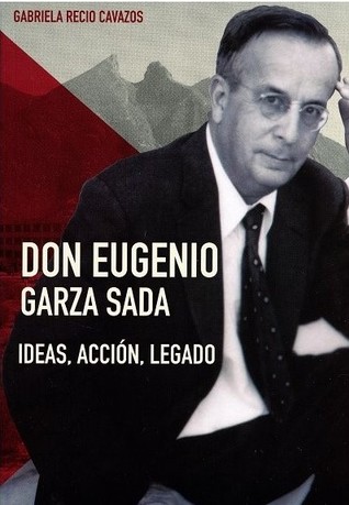 Don Eugenio Garza Sada: Ideas, Acción, Legado.