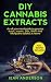 DIY Cannabis Extracts: An All-You-Need Guide to Prepare Hash, Vapes, Oils, BHO and Marijuana Edibles at Home – Full Recipes Included
