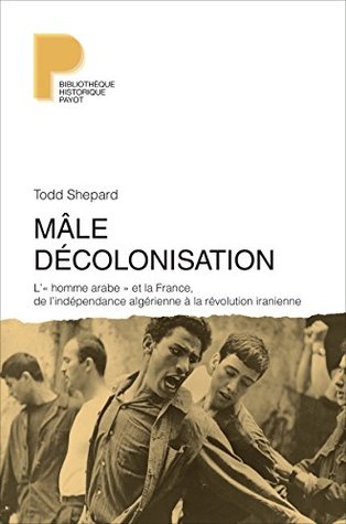 Mâle décolonisation: L'« homme arabe » et la France, de l'indépendance algérienne à la révolution iranienne (Bibliothèque historique) (French Edition)