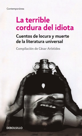 La Terrible Cordura del Idiota: Cuentos de Locura y Muerte de la Literatura Universal