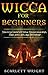 Wicca For Beginners: How To Get started With Wicca, Discover Wiccan Beliefs, Rituals, Deities, Spells, Magic and Witchcraft