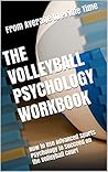 The Volleyball Psychology Workbook: How to Use Advanced Sports Psychology to Succeed on the Volleyball Court