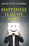 Happiness Is All We Want by Ashutosh  Mishra