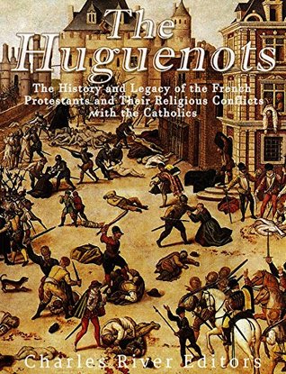 The Huguenots: The History and Legacy of the French Protestants and Their Religious Conflicts with the Catholics (Kindle Edition)
