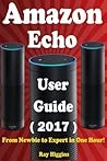 Amazon Echo: Amazon Echo User Manual: From Newbie to Expert in One Hour: Echo User Guide (Updated for 2017): (Amazon Echo, Echo, Echo Dot, Amazon Echo User Manual, Alexa, User Manual, Echo Ebook)