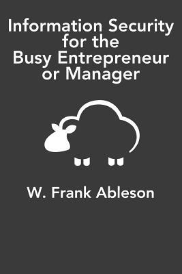 Information Security for the Busy Entrepreneur or Manager: What you need to know, minus the paranoia
