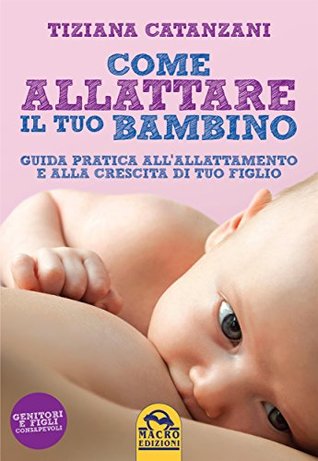 Come Allattare il tuo bambino: Guida pratica all'allattamento e alla crescita di tuo figlio (Italian Edition)