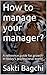 How to manage your manager?: A reference guide for growth in today's professional world