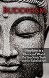 Buddhism: Simplicity in a Distracted World: The Four Noble Truths and The Eightfold Path (Happiness is a trainable, attainable skill!)
