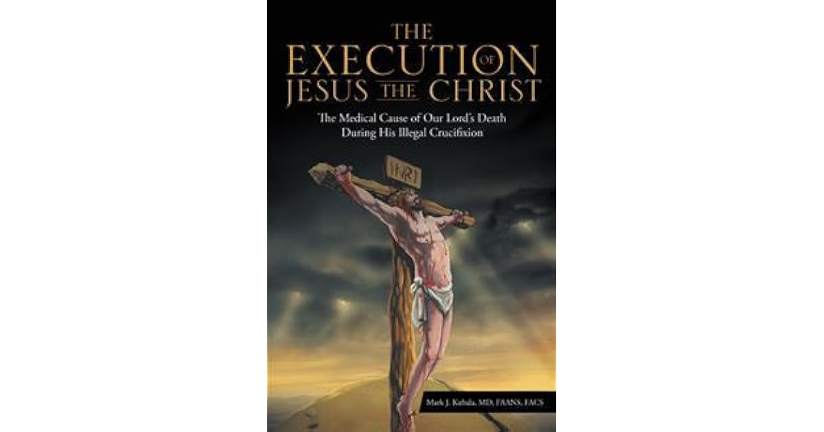 The Execution of Jesus the Christ The Medical Cause of Our Lord's Death During His Illegal