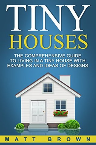Tiny Houses: The Comprehensive Guide to Living in a Tiny House with Examples and Ideas of Designs (Kindle Edition)