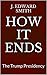 HOW IT ENDS: The Trump Presidency (The Donald Trump Experiment Book 3)