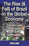 The Rise (& Fall) of Brazil in the Global Economy: Can the Land of the Future Ever Enter the Present?
