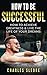 How To Be Successful: How To Achieve Greatness & Live The Life Of Your Dreams