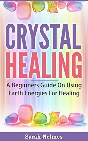Crystal Healing: A Beginners Guide On Using Earth Energies For Healing (Natural Remedies Series Book 1)