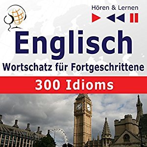 300 Idioms: Englisch Wortschatz für Fortgeschrittene - Niveau B2-C1