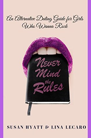 Never Mind the Rules: The Alternative Dating Guide for Girls Who Wanna Rock!