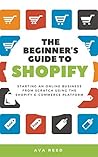 The Beginner's Guide to Shopify: Starting an Online Business from Scratch Using the Shopify E-Commerce Platform