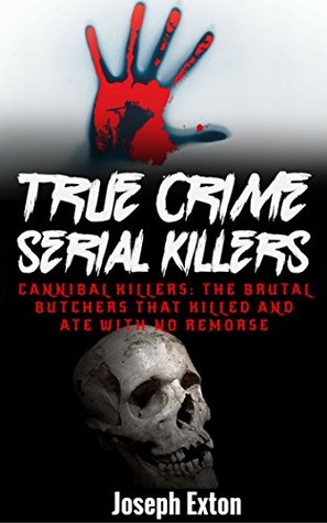 True Crime Serial Killers: Cannibal Killers: The Brutal Butchers That Killed And Ate With No Remorse (True Crime Stories Book 2)
