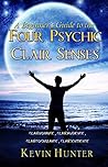 A Beginner's Guide to the Four Psychic Clair Senses: Clairvoyance, Clairaudience, Claircognizance, Clairsentience A Beginner's Guide to the Four Psychic Clair Senses: Clairvoyance, Clairaudience, Claircognizance, Clairsentience