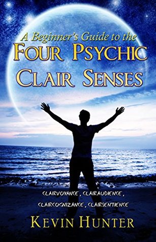 A Beginner S Guide To The Four Psychic Clair Senses Clairvoyance Clairaudience Claircognizance Clairsentience By Kevin Hunter