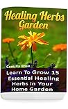 Healing Herbs Garden: Learn To Grow 15 Essential Healing Herbs In Your Home Garden