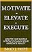 MOTIVATE - ELEVATE - EXECUTE: HOW TO TAKE MASSIVE ACTION TO CHANGE YOUR IMMEDIATE REALITY