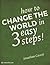 How to Change the World in Three Easy Steps!