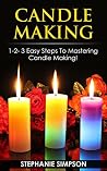 Candle Making: 1-2-3 Easy Steps To Mastering Candle Making! (Candle Making, Ceramics, Jewelry, Pottery, Scrapbooking Book 1)
