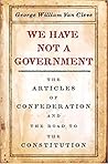We Have Not a Government: The Articles of Confederation and the Road to the Constitution