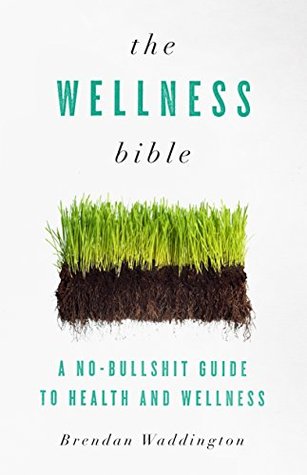 The Wellness Bible: A No-Bullshit Guide to Health and Wellness