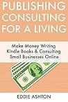 Publishing & Consulting for a Living: Make Money Writing Kindle Books & Consulting Small Businesses Online