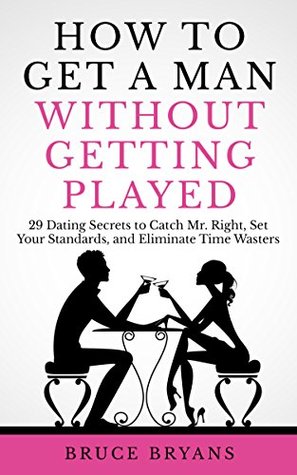 How To Get A Man Without Getting Played: 29 Dating Secrets to Catch Mr. Right, Set Your Standards, and Eliminate Time Wasters (Smart Dating Books for Women)